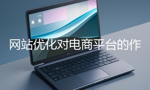 網站優(yōu)化對電商平臺的作用體現在哪些方面?