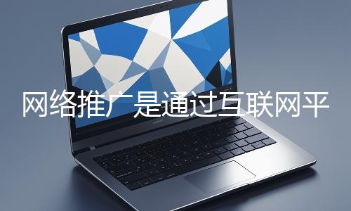 網(wǎng)絡(luò)推廣是通過互聯(lián)網(wǎng)平臺(tái)與技術(shù)手段提升品牌知名度、吸引目標(biāo)用戶并推動(dòng)業(yè)務(wù)增長(zhǎng)的營(yíng)銷方式